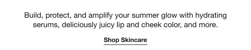 Build, protect, and amplify your summer glow with hydrating serums, deliciously juicy lip and cheek color, and more. | Shop Skincare