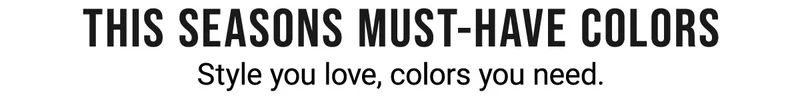 This seasons must-have colors Style you love, colors you need.