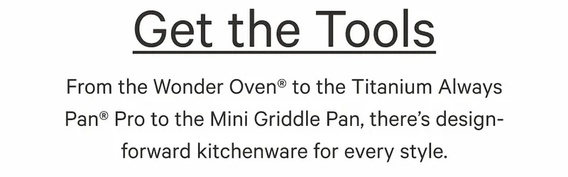 From the Wonder Oven® to the Titanium Always Pan® Pro to the Mini Griddle Pan, there’s design-forward kitchenware for every style.
