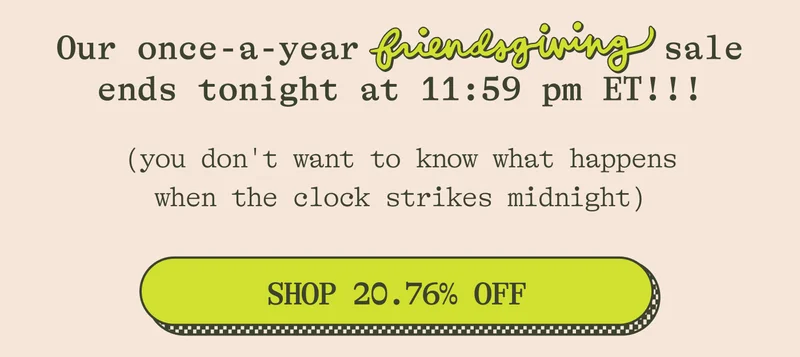 Our once-a-year Friendsgiving sale ends tonight at 11:59 pm ET!!! (you don't want to know what happens when the clock strikes midnight) SHOP FRIENDSGIVING