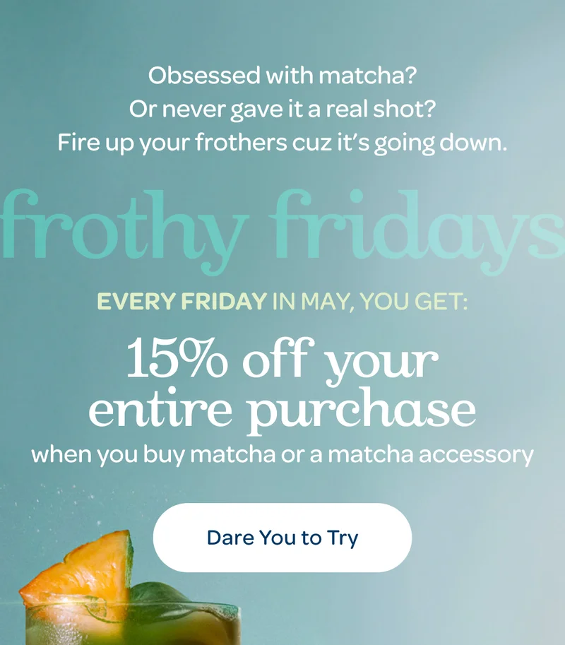 Frothy fridays - Every Friday in May, you get: 15% off your entire purchase when you buy matcha or a matcha accessory