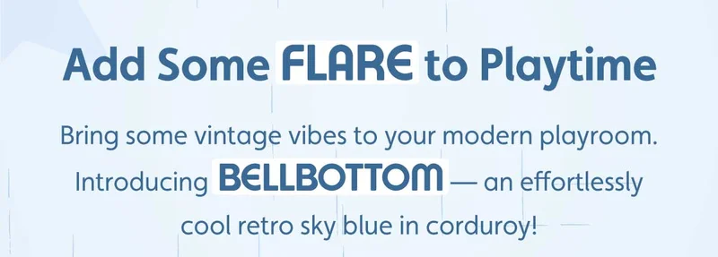 Add Some Flare to Playtime. Bring some vintage vibes to your modern playroom. Introducing Bellbottom — an effortlessly cool retro sky blue in corduroy!