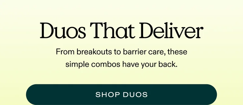 Duos That Deliver.  From breakouts to barrier care, these simple combos have your back.  |  SHOP DUOS