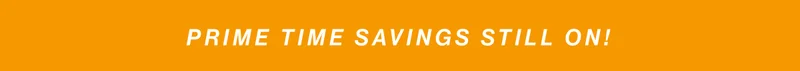 PRIME TIME SAVINGS still on!