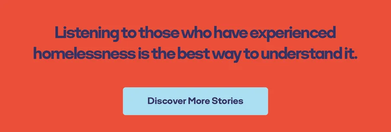 Listening to those who have experienced homelessness is the best way to understand it. Discover More Stories
