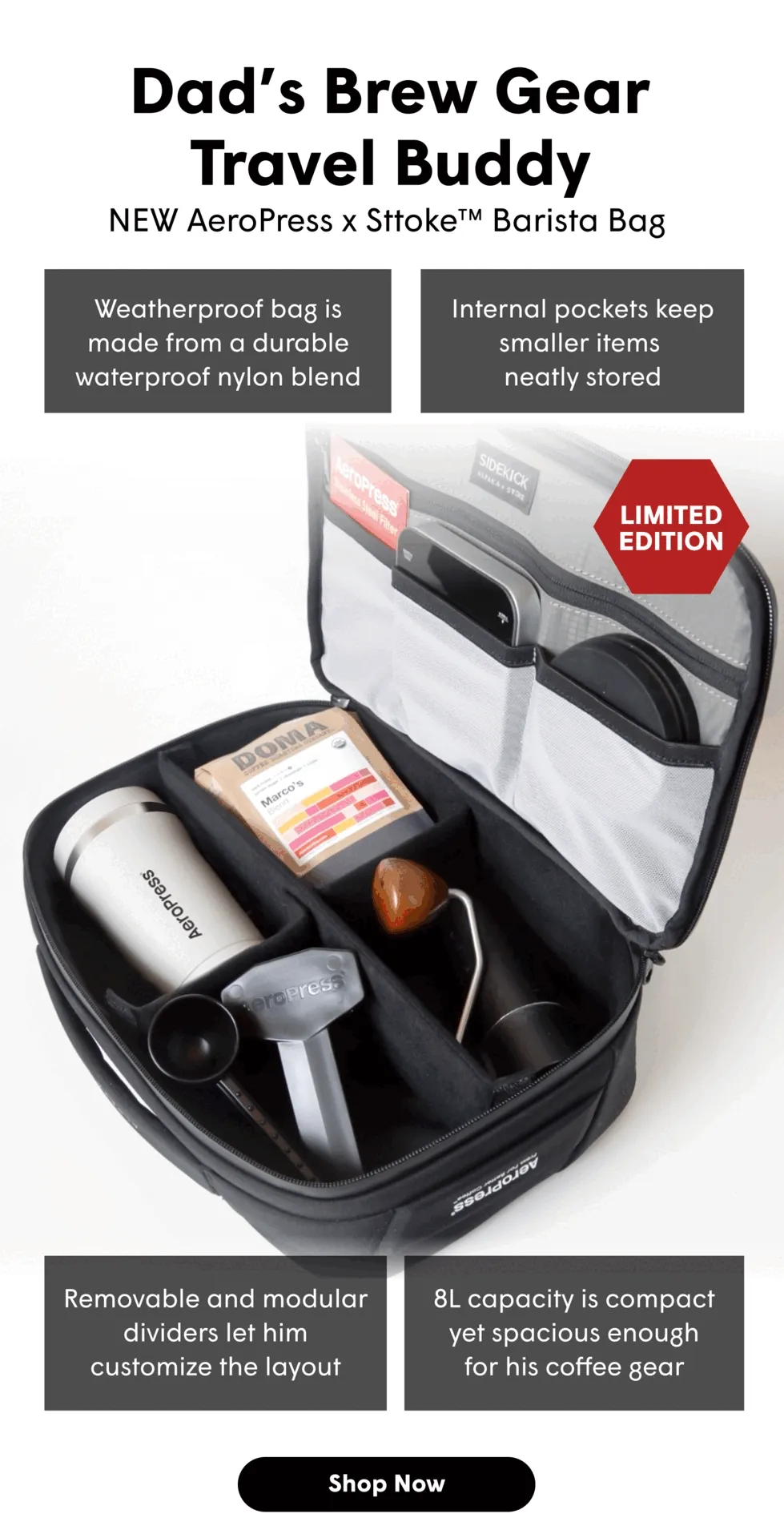 Dad’s Brew Gear Travel Buddy NEW AeroPress x SttokeTM Barista Bag Weatherproof bag is made from a durable waterproof nylon blend Internal pockets keep smaller items  neatly stored Removable and modular dividers let him customize the layout 8L capacity is compact yet spacious enough for his coffee gear [SHOP NOW]