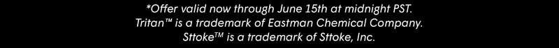 *Offer valid now through June 15th at midnight PST. Tritan™ is a trademark of Eastman Chemical Company. SttokeTM is a trademark of Sttoke, Inc.