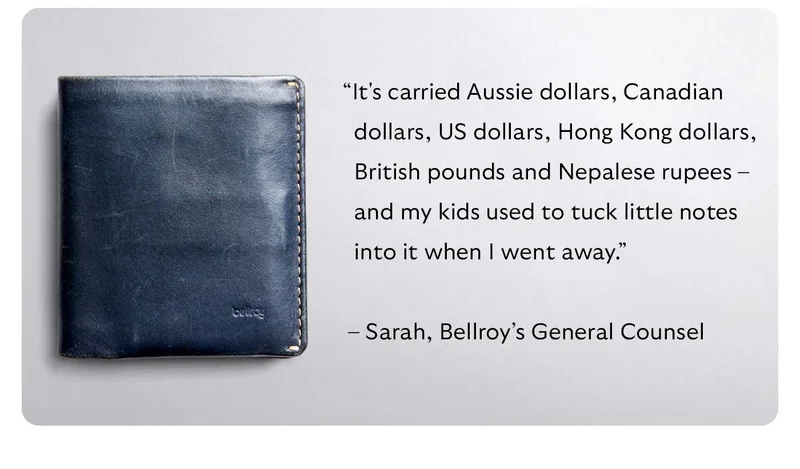 “It's carried Aussie dollars, Canadian dollars, US dollars, Hong Kong dollars, British pounds and Nepalese rupees – and my kids used to tuck little notes into it when I went away.”  – Sarah, Bellroy’s General Counsel
