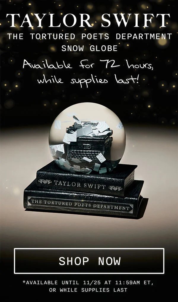 Taylor Swift THE TORTURED POETS DEPARTMENT Snow Globe. Available for 72 hours, while supplies last! Shop now. *Available until 11/25 at 11:59am ET, or while supplies last.