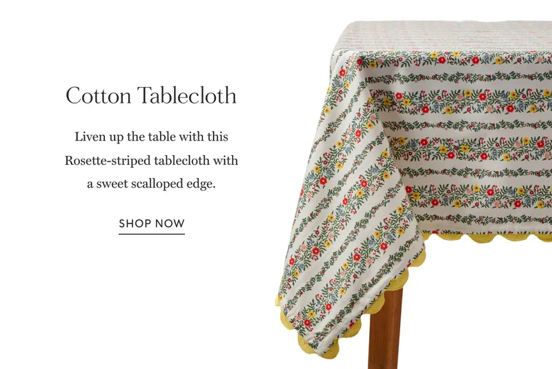 Cotton Tablecloth Liven up the table with this Rosette-striped tablecloth with a sweet scalloped edge. Shop Now