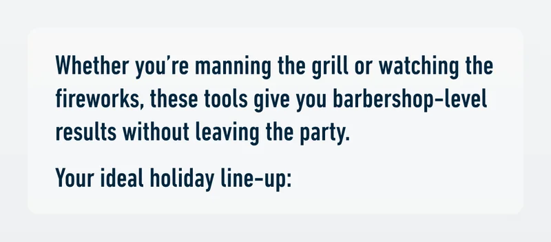 Whether you’re manning the grill or watching the fireworks, these tools give you barbershop-level results without leaving the party. Your ideal holiday line-up: