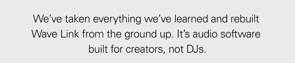 We’ve taken everything we’ve learned and rebuilt Wave Link from the ground up. It’s audio software built for creators, not DJs.