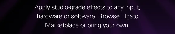 Apply studio-grade effects to any input, hardware or software. Browse Elgato Marketplace or bring your own.