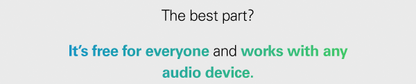 The best part? It’s free for everyone, and it works with any audio device.