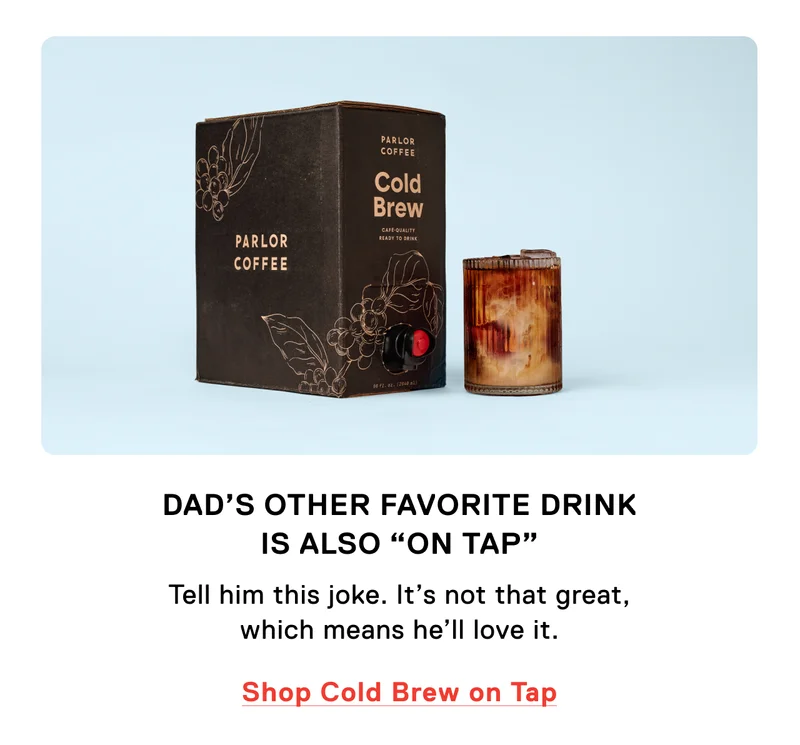 Dad’s Other Favorite Drink is Also “On Tap” Tell him this joke. It’s not that great, which means he’ll love it. Shop Cold Brew on Tap.
