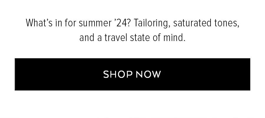 WHAT'S IN FOR SUMMER '24? TAILORING, SATURATED TONES, AND A TRAVEL STATE OF MIND.