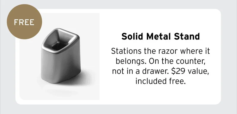 FREE Solid Metal Stand Stations the razor where it belongs. On the counter, not in a drawer. $29 value, included free.