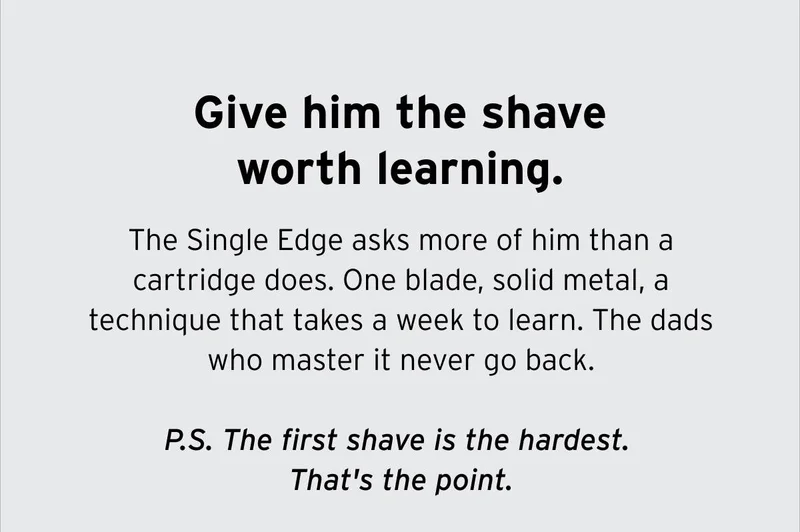Give him the shave worth learning. The Single Edge asks more of him than a cartridge does. One blade, solid metal, a technique that takes a week to learn. The dads who master it never go back. P.S. The first shave is the hardest. That's the point.