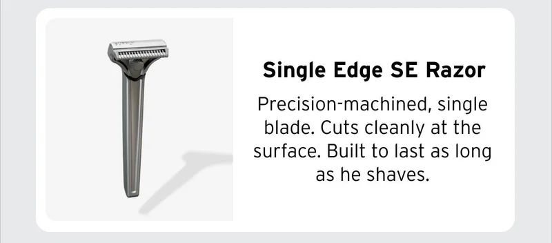 Single Edge SE Razor Precision-machined, single blade. Cuts cleanly at the surface. Built to last as long as he shaves.