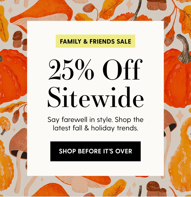 Friends & Family Sale | 25% Off Sitewide | Say farewell in style. Shop the latest fall & holiday trends. | SHOP BEFORE IT'S OVER