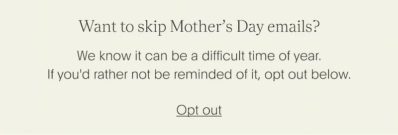 Want to skip Mother’s Day emails? We know it can be a difficult time of year. If you'd rather not be reminded of it, opt out below.