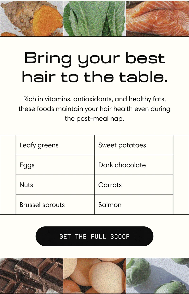 Bring your best hair to the table. | Rich in vitamins, antioxidants, and healthy fats, these foods maintain your hair health even during the post-meal nap. | GET THE FULL SCOOP