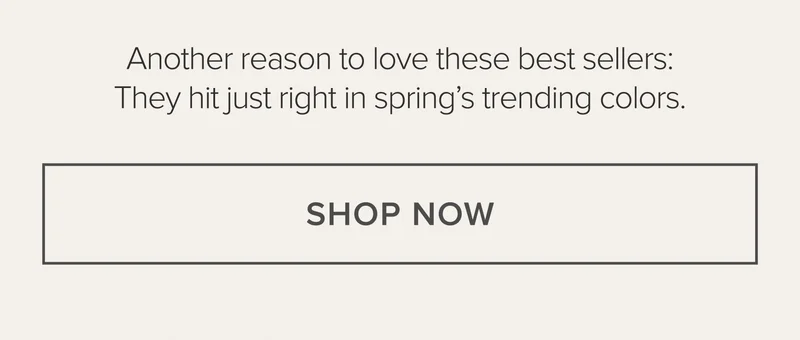 Another reason to love these best sellers: They hit just right in spring's trending colors. SHOP NOW