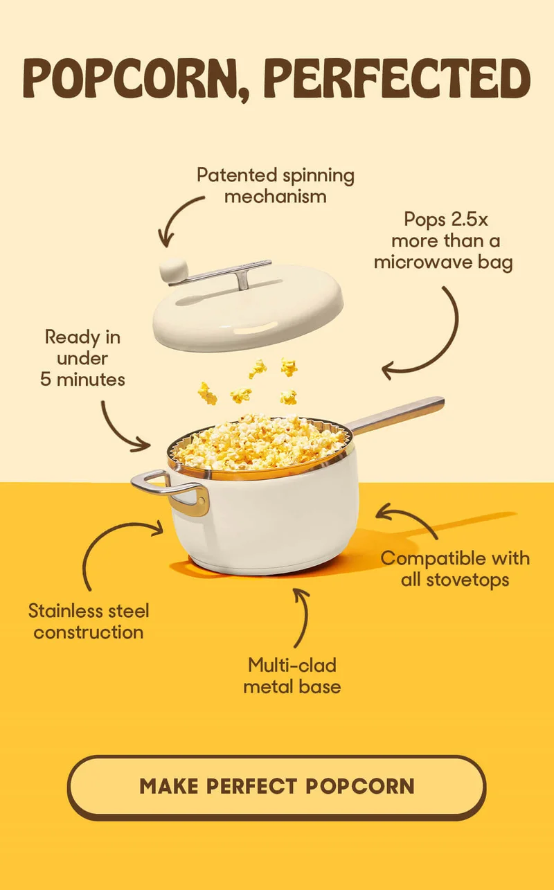 POPCORN, PERFECTED Patented spinning mechanism Ready in under 5 minutes Pops 2.5x more than a microwave bag Stainless stell construction Compatible with all stovetops Multi-clad metal base MAKE PERFECT POPCORN