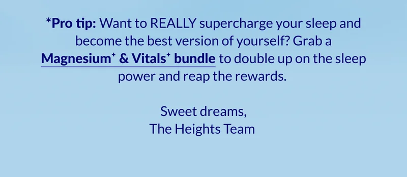 *Pro tip: Want to REALLY supercharge your sleep and become the best version of yourself? Grab a Magnesium⁺ & Vitals⁺ bundle to double up on the sleep power and reap the rewards.