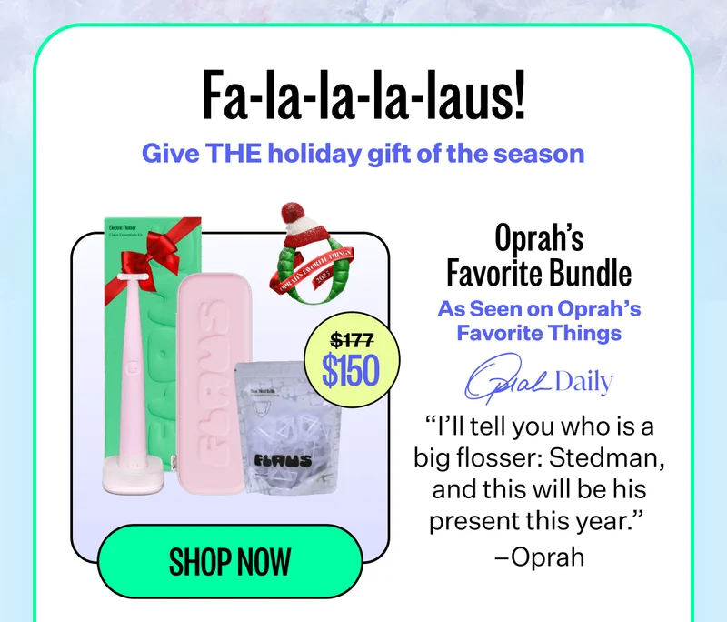 Fa-la-la-la-laus! | Give THE holiday gift of the season | $150 | Oprah's Favorite Bundle As Seen on Oprah's Favorite Things | Opial Daily | "I'll tell you who is a big flosser: Stedman, and this will be his present this year." - Oprah | Shop Now