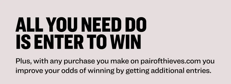 All you need do is enter to win Plus, with any purchase you make on pairofthieves.com you improve your odds of winning by getting additional entries.&nbsp; supercool Superfit Earn 27 entries Earn 60 entries shop supercool shop superfit learn more & enter to win shop & enter to win NO PURCHASE NECESSARY. Ends 8/31/25. Must be: i) a legal US resident of the 50 US or DC and age of majority or ii) a legal resident of Canada (excl. Quebec) and age of majority at time of entry. Subject to Official Rules available at sharedsweeps.com/rules. Void where prohibited. Sponsored By Shared Sweeps.