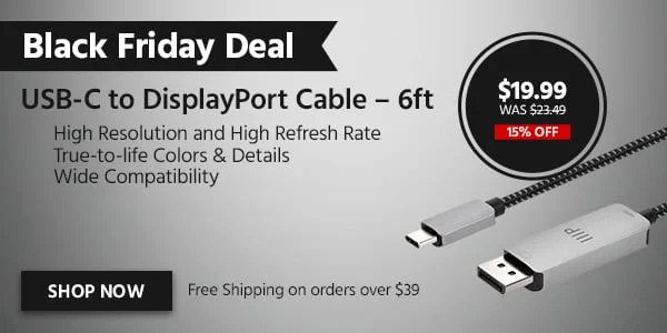 Black Friday Deal: Usb‑C To Displayport Cable – 6 Feet. High Resolution And High Refresh Rate, True-To-life Colors & Details, Wide Compatibility. Free Shipping On Orders Over $39. $19.99 Was $23.49. 15% Off. Shop Now.