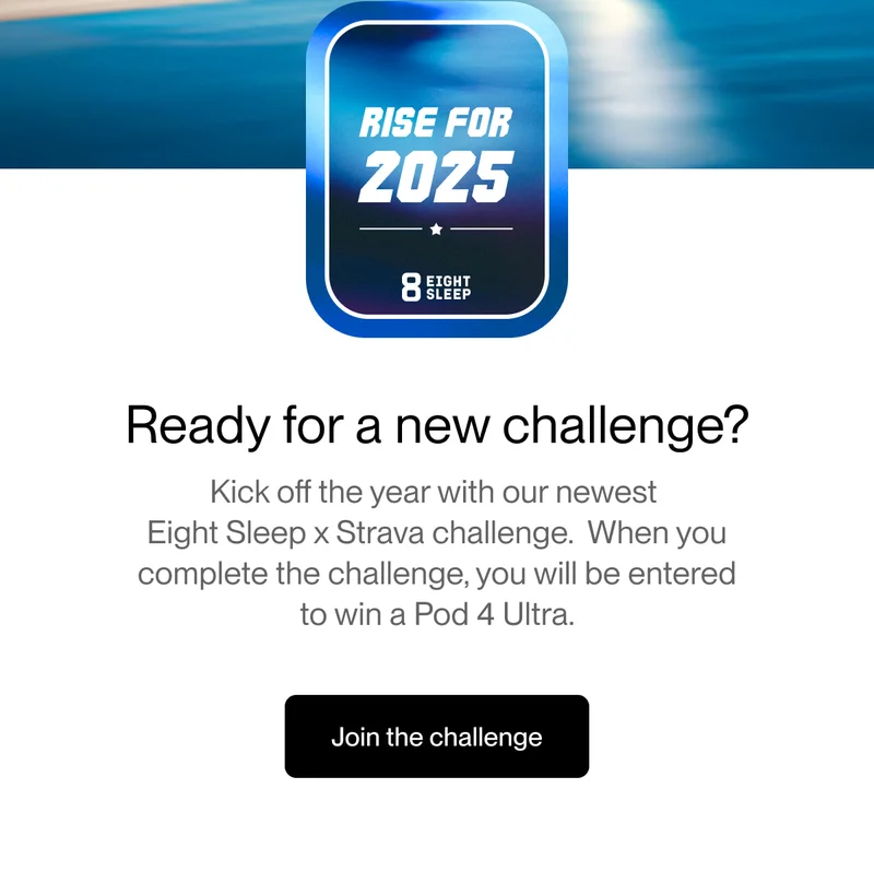Ready for a new challenge? Kick off the year with our newest  Eight Sleep x Strava challenge.  When you complete the challenge, you will be entered  to win a Pod 4 Ultra.