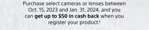 Purchase select cameras or lenses between Oct. 15, 2023 and Jan. 31, 2024, and you can get up to $50 in cash back when you register your product.§