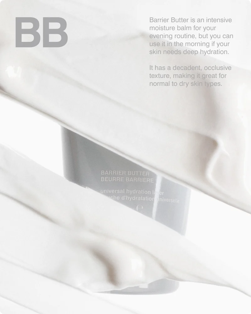 BB: Barrier Butter is an intensive moisture balm for your evening routine, but you can use it in the morning if your skin needs deep hydration.  It has a decadent, occlusive texture, making it best for normal to dry skin types.