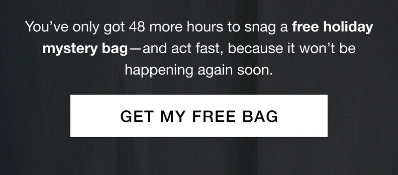 You’ve only got 48 more hours to snag a free holiday mystery bag—and act fast, because it won’t be happening again soon. get my free bag