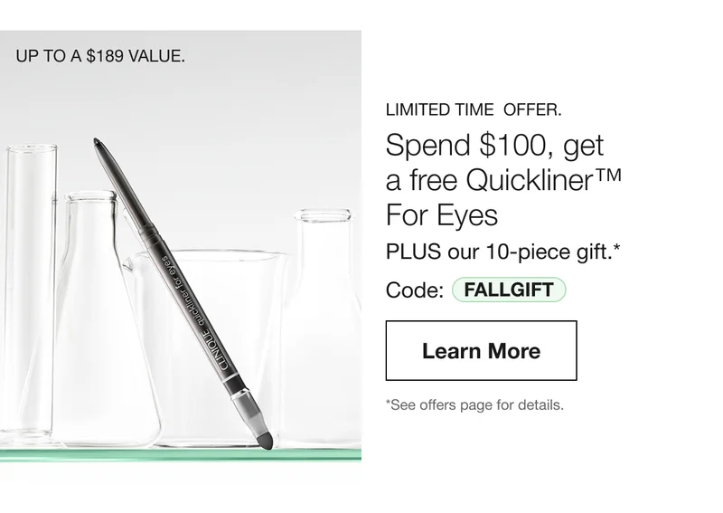 UP TO A $189 VALUE. LIMITED TIME OFFER | Spend $100, get a free Quickliner TM For Eyes PLUS our 10-piece gift.* Code: discount code | Learn More | *See offers page for details.