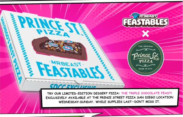 Feastables x Prince St. Pizza! Try our limited-edition dessert pizza: The Triple Chocolate Feast! Exclusively available at the Prince St. Pizza San Diego location, Wednesday–Sunday. While supplies last — don’t miss it.