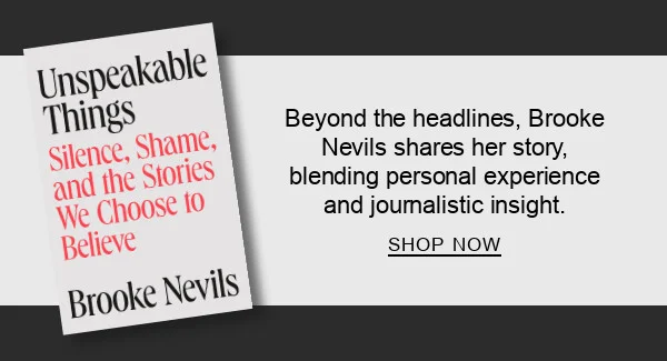 Unspeakable Things by Brooke Nevils : Beyond the headlines, Brooke Nevils shares her story, blending personal experience and journalistic insight. SHOP NOW