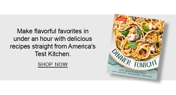 Dinner Tonight: 200 Quick Recipes for Inspired Weeknight Cooking by America's Test Kitchen : Make flavorful favorites in under an hour with delicious recipes straight from America's Test Kitchen. SHOP NOW