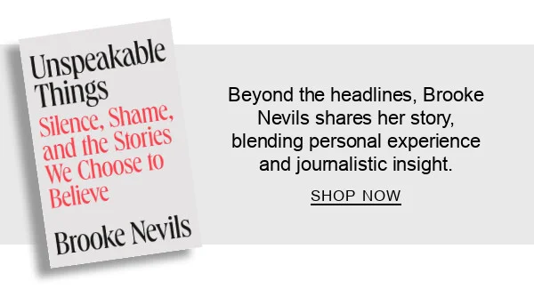 Unspeakable Things by Brooke Nevils : Beyond the headlines, Brooke Nevils shares her story, blending personal experience and journalistic insight. SHOP NOW