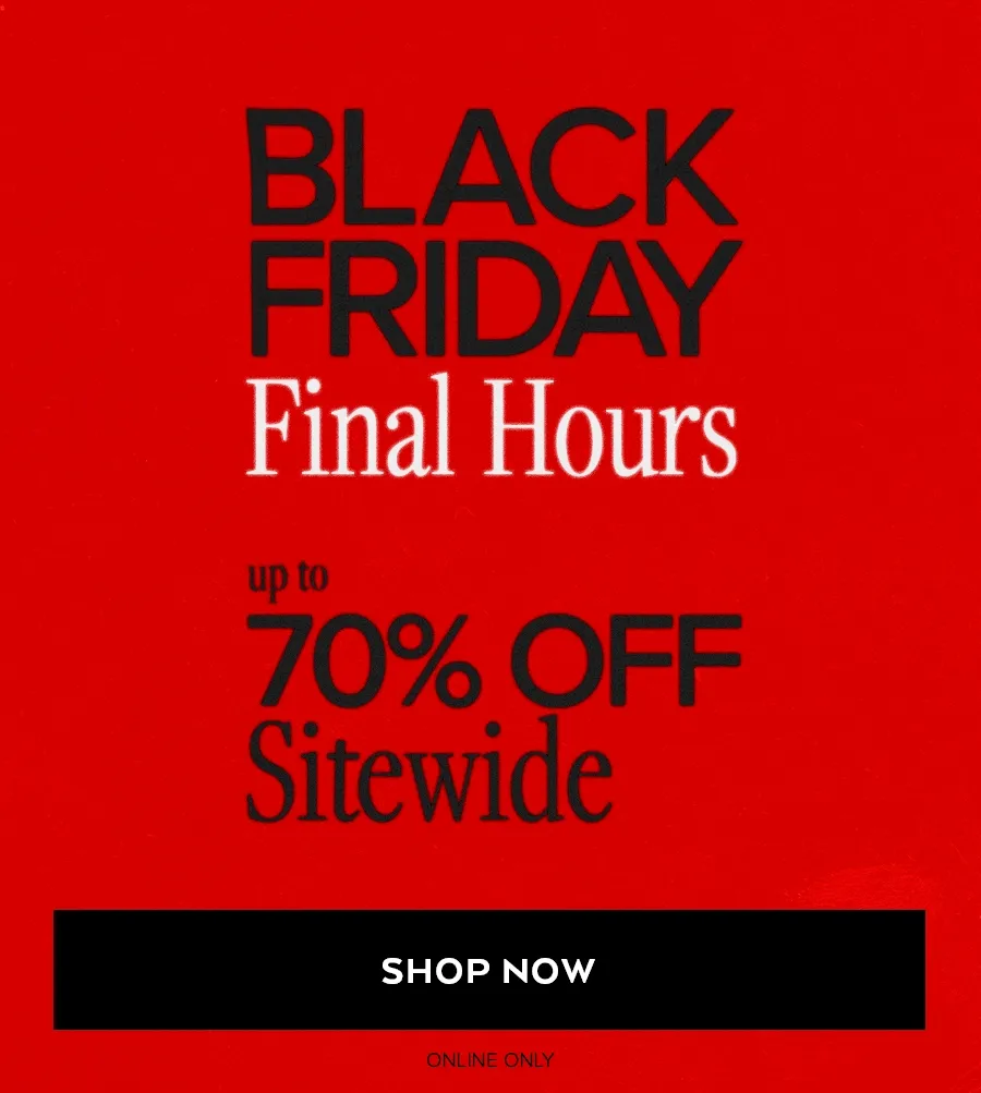 BLACK FRIDAY ENDS TONIGHT UP TO 70% OFF SITEWIDE SHOP NOW ONLINE ONLY
