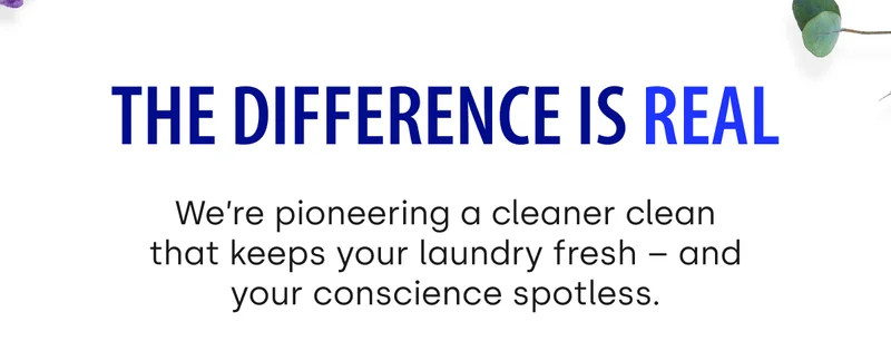 The Difference is Real | We’re pioneering a cleaner clean that keeps your laundry fresh – and your conscience spotless.