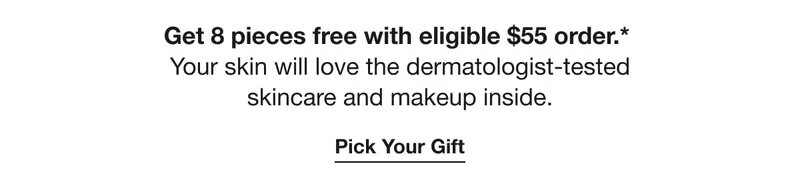 Get 8 pieces free with eligible $55 order.* Your skin will love the dermatologist-tested skincare and makeup inside. | Pick Your Gift