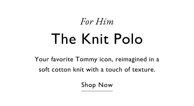 For Him The Knit Polo Your favorite Tommy icon, reimagined in a soft cotton knit with a touch of texture. Shop Now