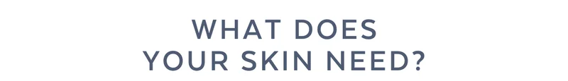 WHAT DOES YOUR SKIN NEED?