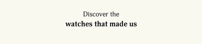 Discover the watches that made us