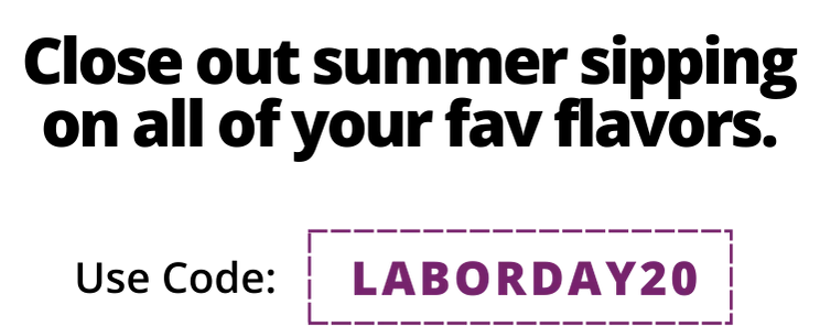 Close out summer sipping on all of your fav flavors. Use code laborday20
