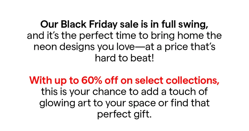 Our Black Friday sale is in full swing, and it’s the perfect time to bring home the neon designs you love—at a price that’s hard to beat!