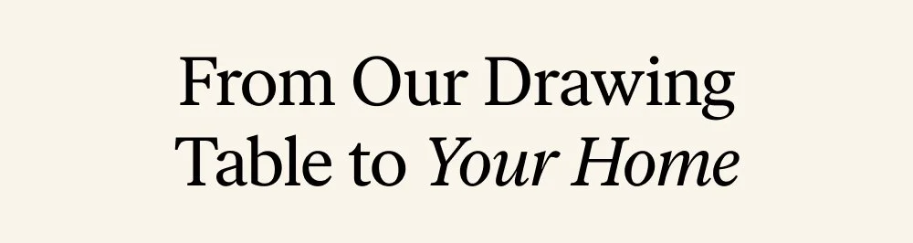 From Our Drawing Table to Your Home